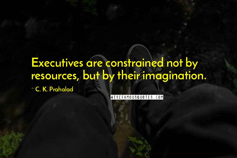 C. K. Prahalad Quotes: Executives are constrained not by resources, but by their imagination.