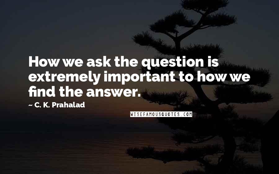 C. K. Prahalad Quotes: How we ask the question is extremely important to how we find the answer.