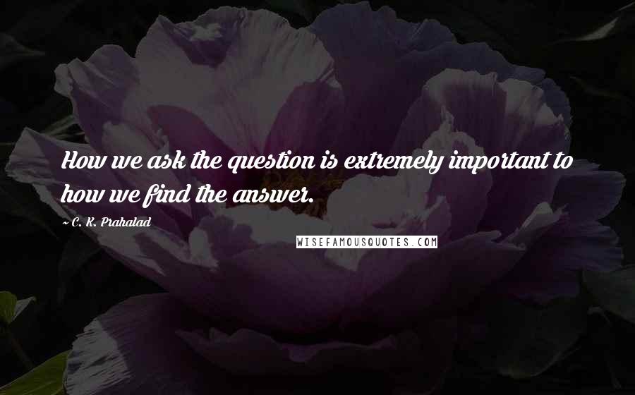 C. K. Prahalad Quotes: How we ask the question is extremely important to how we find the answer.