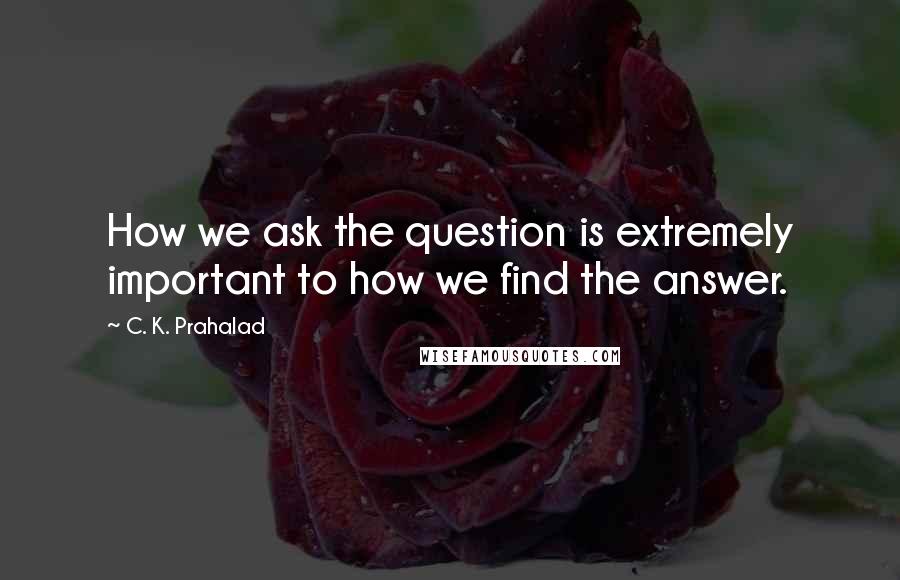 C. K. Prahalad Quotes: How we ask the question is extremely important to how we find the answer.