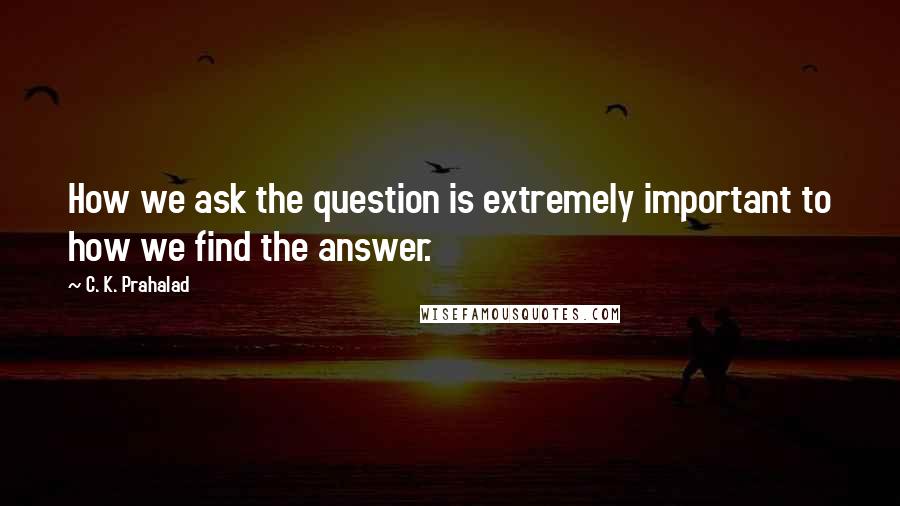 C. K. Prahalad Quotes: How we ask the question is extremely important to how we find the answer.