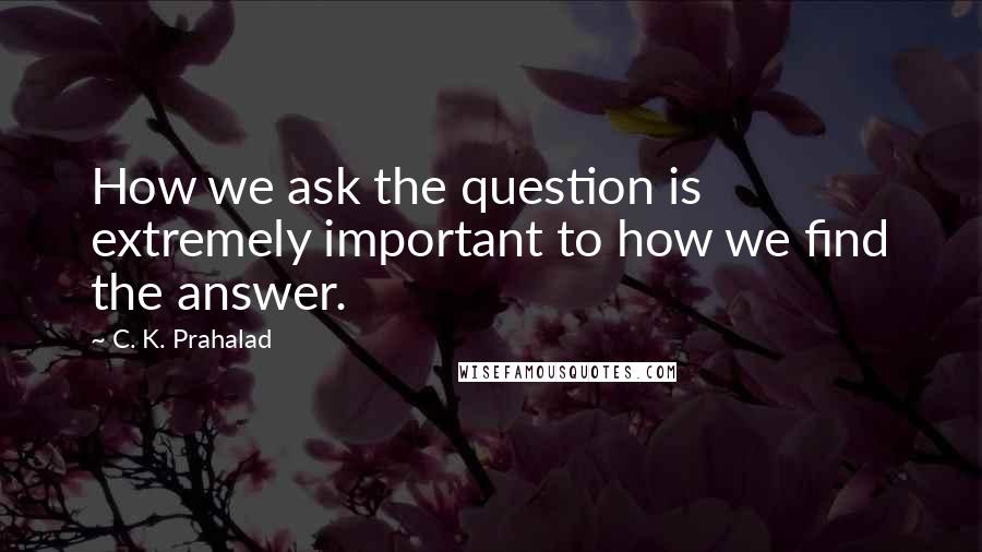 C. K. Prahalad Quotes: How we ask the question is extremely important to how we find the answer.