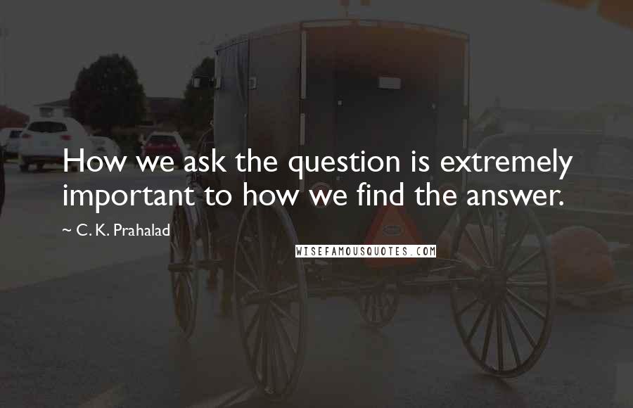 C. K. Prahalad Quotes: How we ask the question is extremely important to how we find the answer.