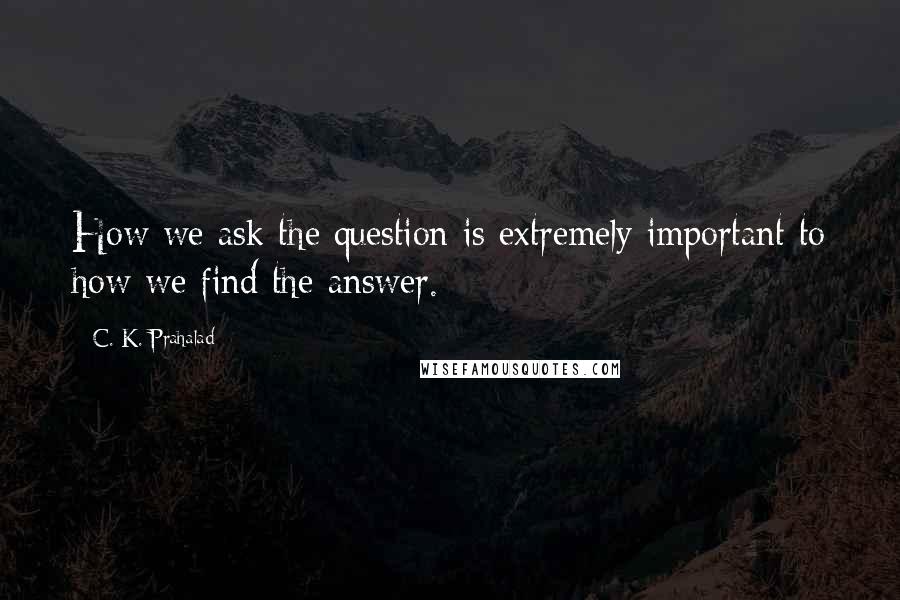 C. K. Prahalad Quotes: How we ask the question is extremely important to how we find the answer.