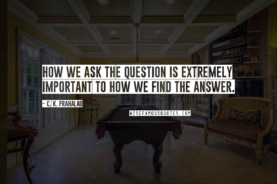 C. K. Prahalad Quotes: How we ask the question is extremely important to how we find the answer.