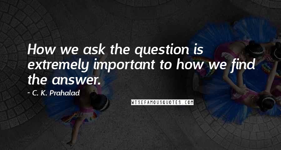 C. K. Prahalad Quotes: How we ask the question is extremely important to how we find the answer.