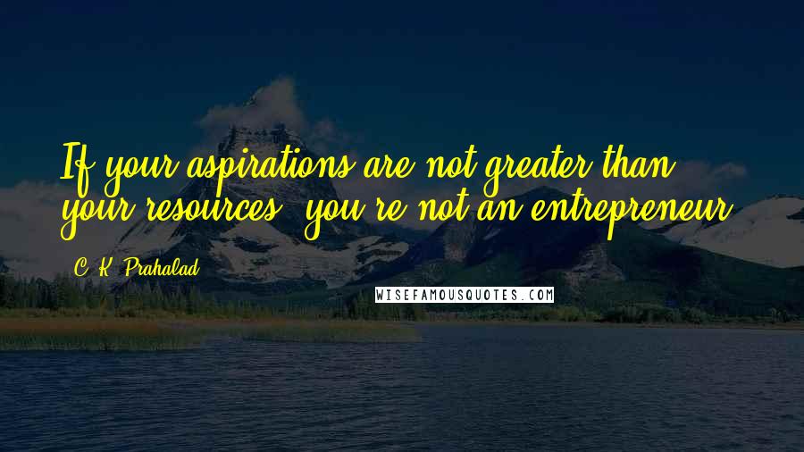 C. K. Prahalad Quotes: If your aspirations are not greater than your resources, you're not an entrepreneur.