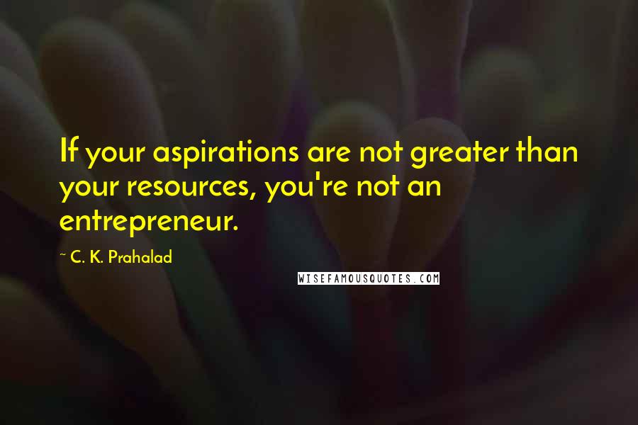 C. K. Prahalad Quotes: If your aspirations are not greater than your resources, you're not an entrepreneur.