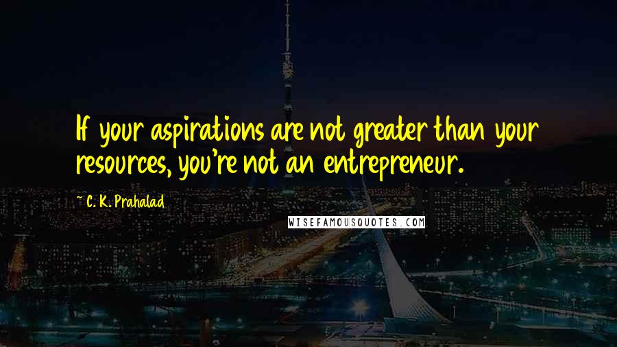 C. K. Prahalad Quotes: If your aspirations are not greater than your resources, you're not an entrepreneur.