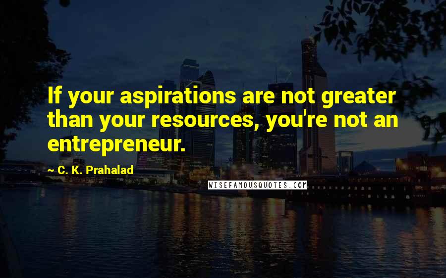 C. K. Prahalad Quotes: If your aspirations are not greater than your resources, you're not an entrepreneur.