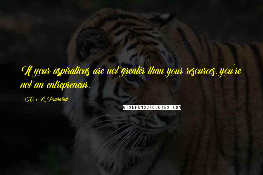 C. K. Prahalad Quotes: If your aspirations are not greater than your resources, you're not an entrepreneur.