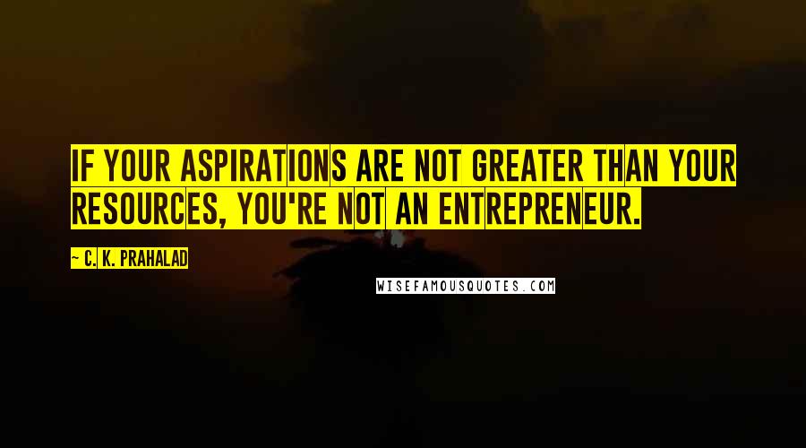 C. K. Prahalad Quotes: If your aspirations are not greater than your resources, you're not an entrepreneur.