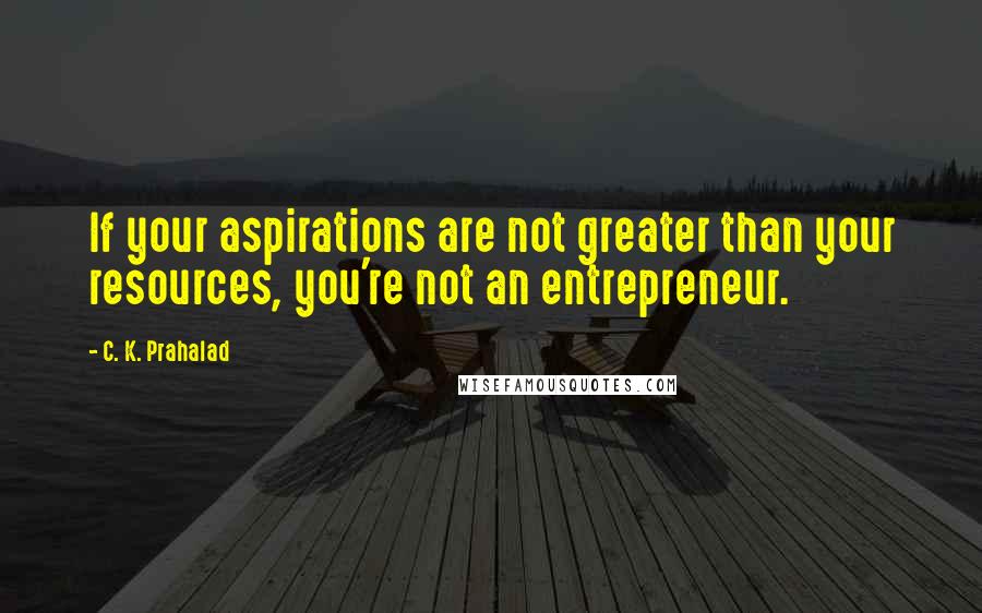 C. K. Prahalad Quotes: If your aspirations are not greater than your resources, you're not an entrepreneur.