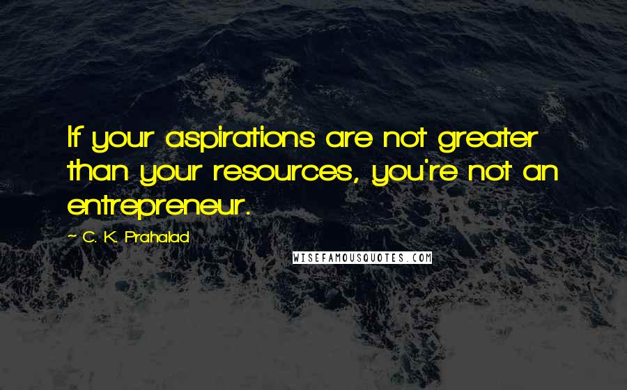 C. K. Prahalad Quotes: If your aspirations are not greater than your resources, you're not an entrepreneur.