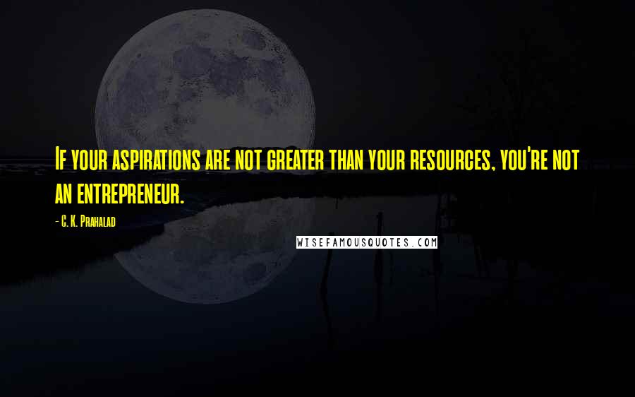 C. K. Prahalad Quotes: If your aspirations are not greater than your resources, you're not an entrepreneur.