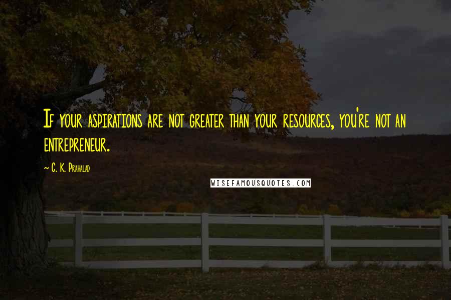 C. K. Prahalad Quotes: If your aspirations are not greater than your resources, you're not an entrepreneur.