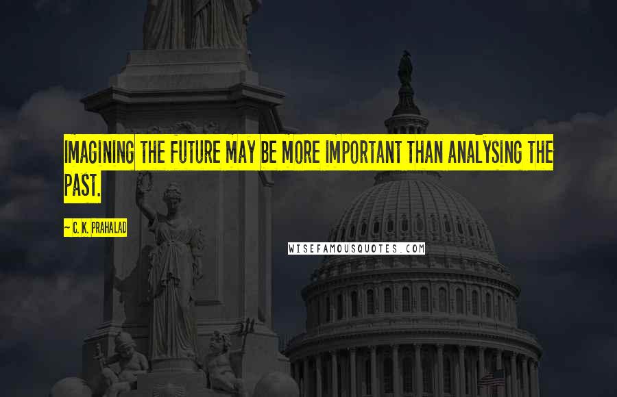 C. K. Prahalad Quotes: Imagining the future may be more important than analysing the past.