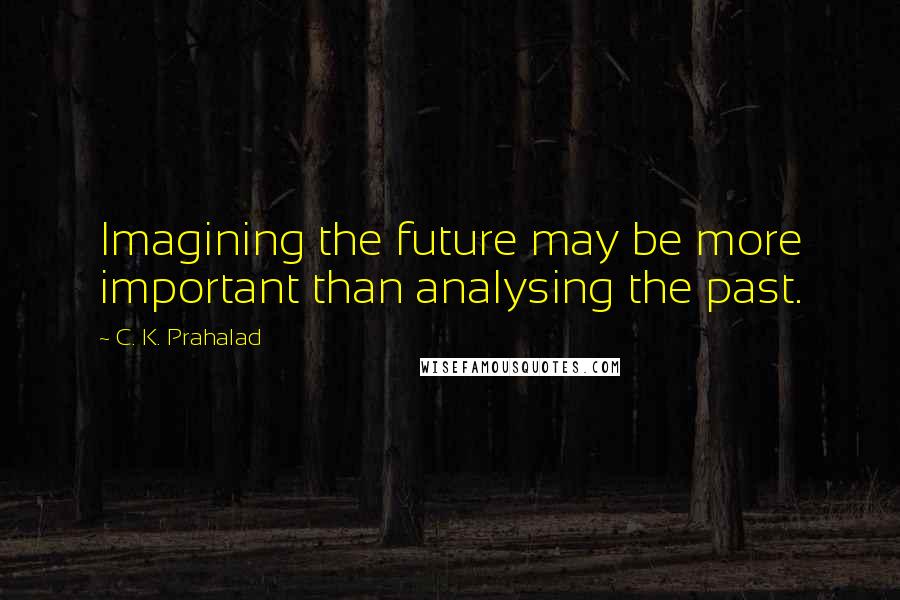 C. K. Prahalad Quotes: Imagining the future may be more important than analysing the past.