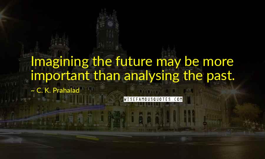 C. K. Prahalad Quotes: Imagining the future may be more important than analysing the past.