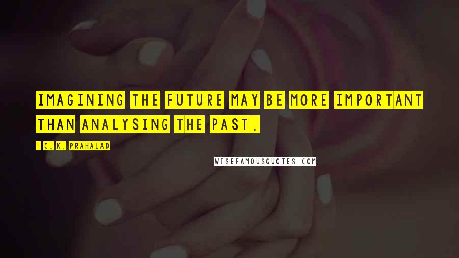 C. K. Prahalad Quotes: Imagining the future may be more important than analysing the past.