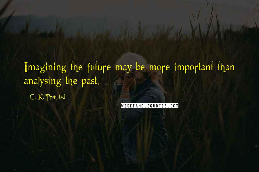 C. K. Prahalad Quotes: Imagining the future may be more important than analysing the past.