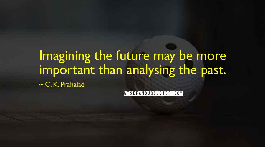 C. K. Prahalad Quotes: Imagining the future may be more important than analysing the past.