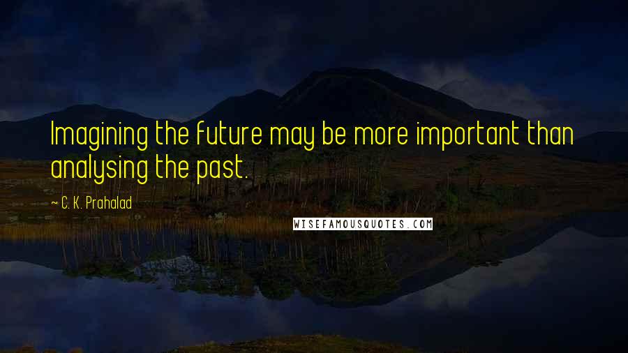 C. K. Prahalad Quotes: Imagining the future may be more important than analysing the past.