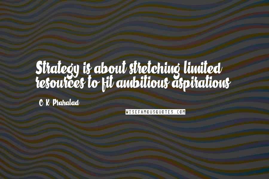 C. K. Prahalad Quotes: Strategy is about stretching limited resources to fit ambitious aspirations.