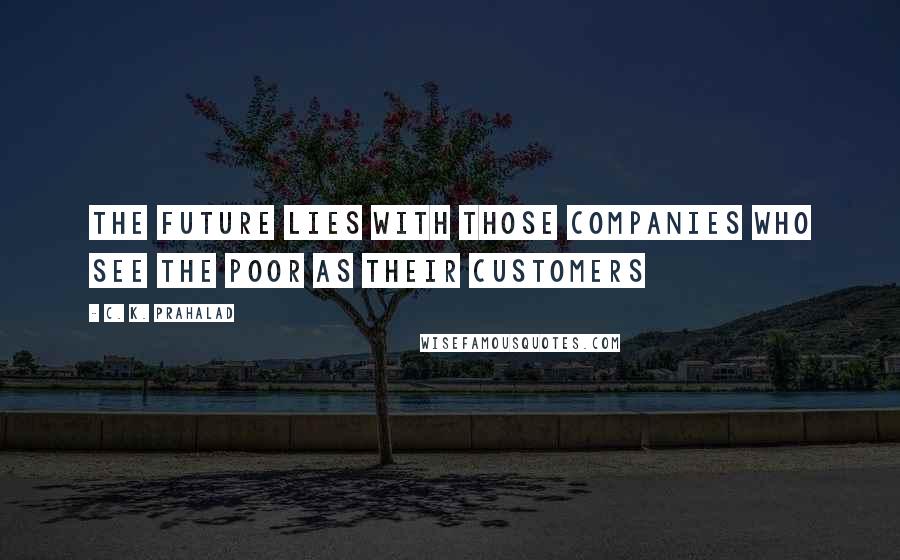 C. K. Prahalad Quotes: The future lies with those companies who see the poor as their customers