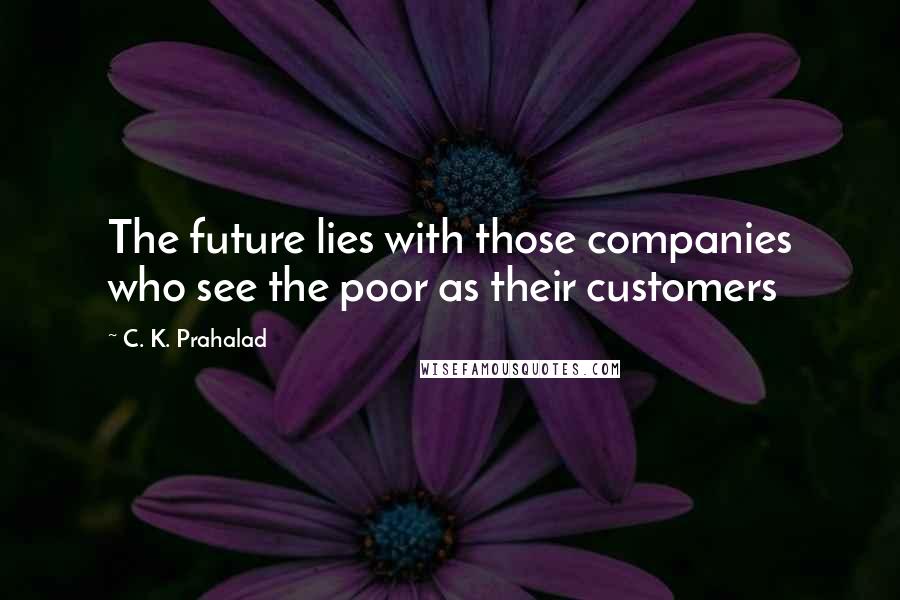 C. K. Prahalad Quotes: The future lies with those companies who see the poor as their customers