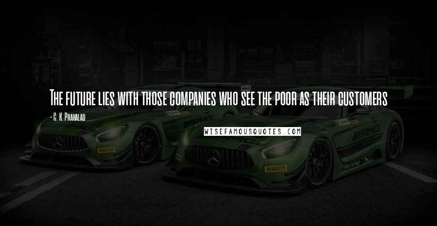 C. K. Prahalad Quotes: The future lies with those companies who see the poor as their customers