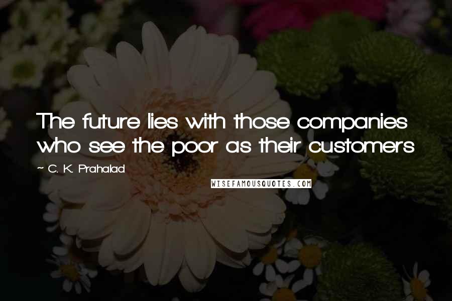 C. K. Prahalad Quotes: The future lies with those companies who see the poor as their customers
