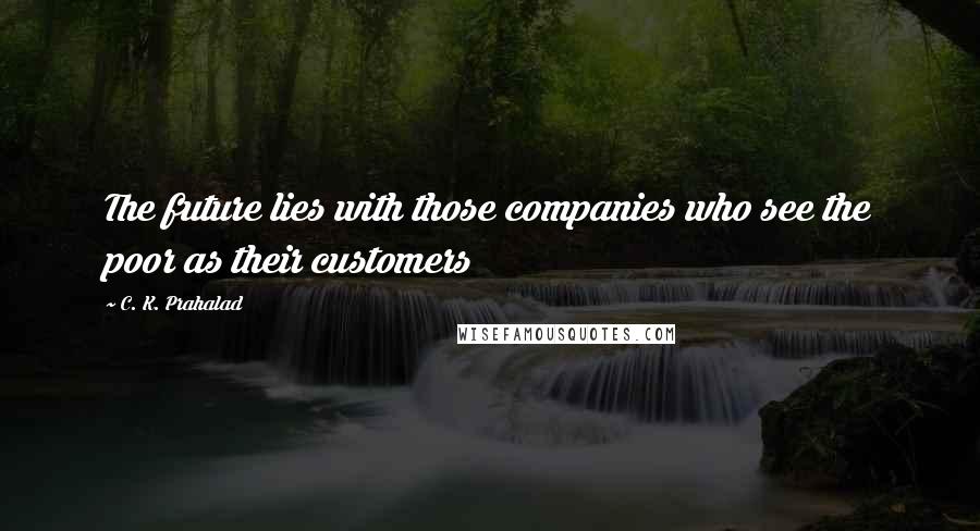 C. K. Prahalad Quotes: The future lies with those companies who see the poor as their customers