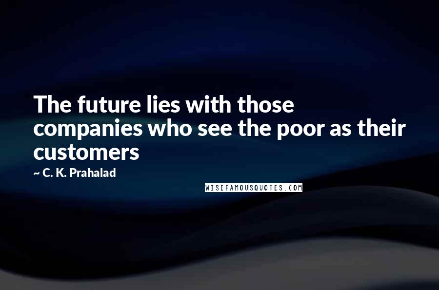 C. K. Prahalad Quotes: The future lies with those companies who see the poor as their customers