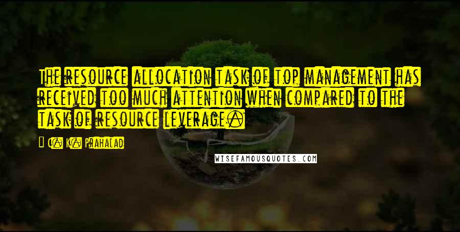 C. K. Prahalad Quotes: The resource allocation task of top management has received too much attention when compared to the task of resource leverage.