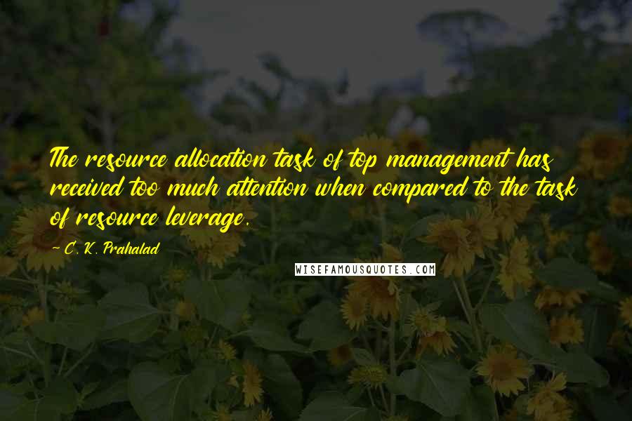 C. K. Prahalad Quotes: The resource allocation task of top management has received too much attention when compared to the task of resource leverage.