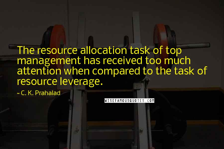 C. K. Prahalad Quotes: The resource allocation task of top management has received too much attention when compared to the task of resource leverage.