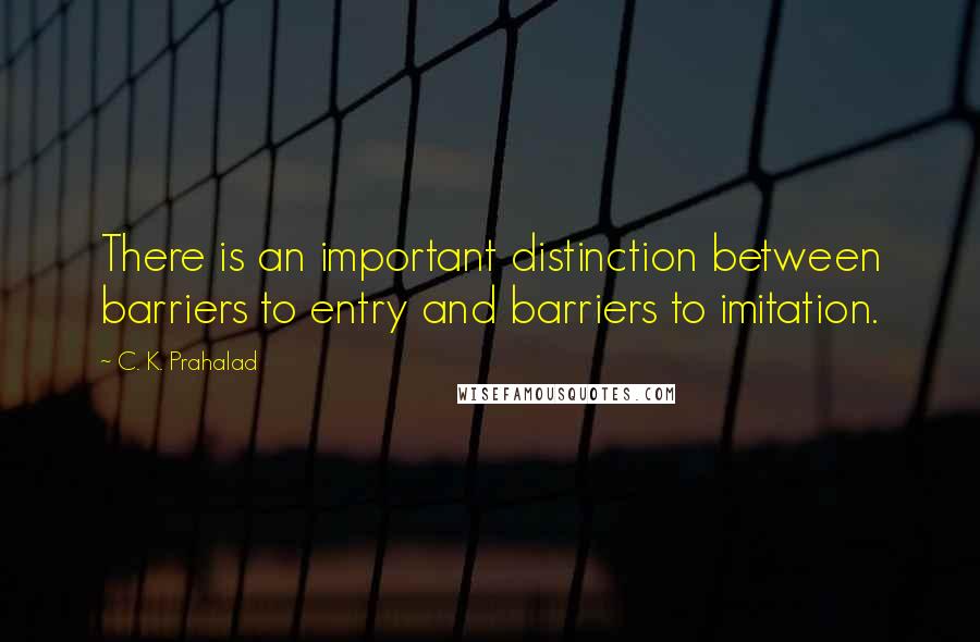 C. K. Prahalad Quotes: There is an important distinction between barriers to entry and barriers to imitation.