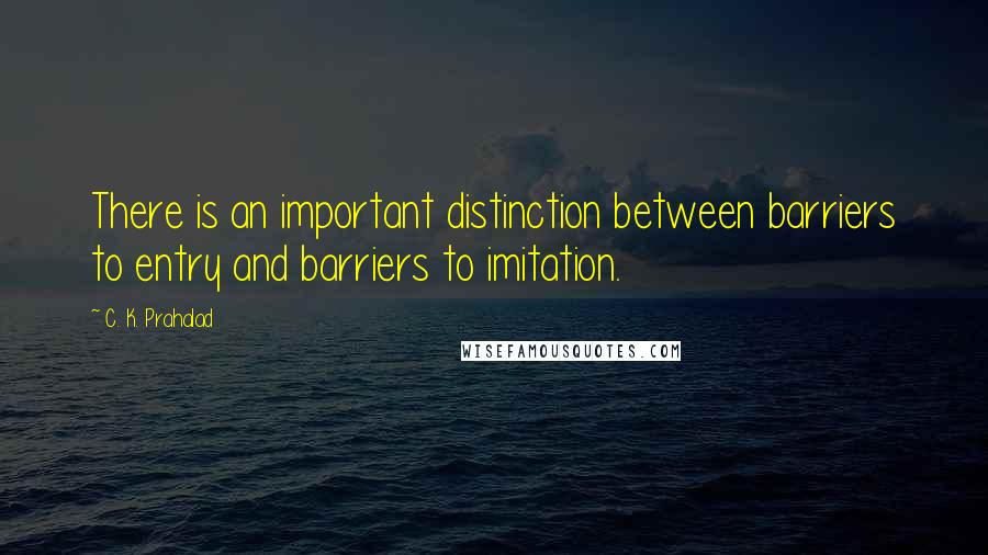 C. K. Prahalad Quotes: There is an important distinction between barriers to entry and barriers to imitation.