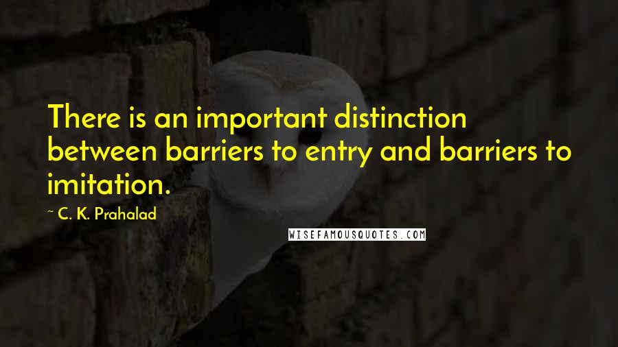 C. K. Prahalad Quotes: There is an important distinction between barriers to entry and barriers to imitation.