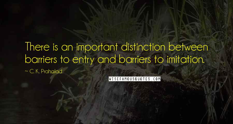 C. K. Prahalad Quotes: There is an important distinction between barriers to entry and barriers to imitation.