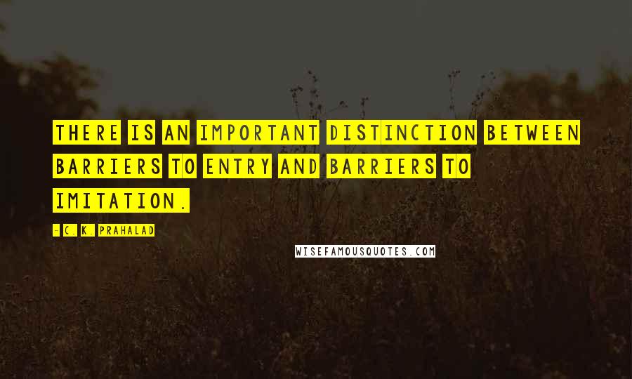 C. K. Prahalad Quotes: There is an important distinction between barriers to entry and barriers to imitation.