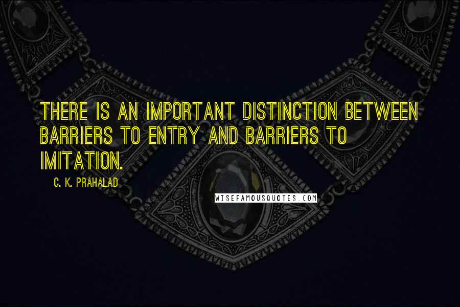 C. K. Prahalad Quotes: There is an important distinction between barriers to entry and barriers to imitation.