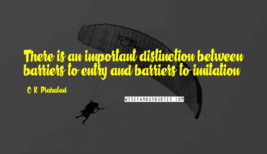 C. K. Prahalad Quotes: There is an important distinction between barriers to entry and barriers to imitation.