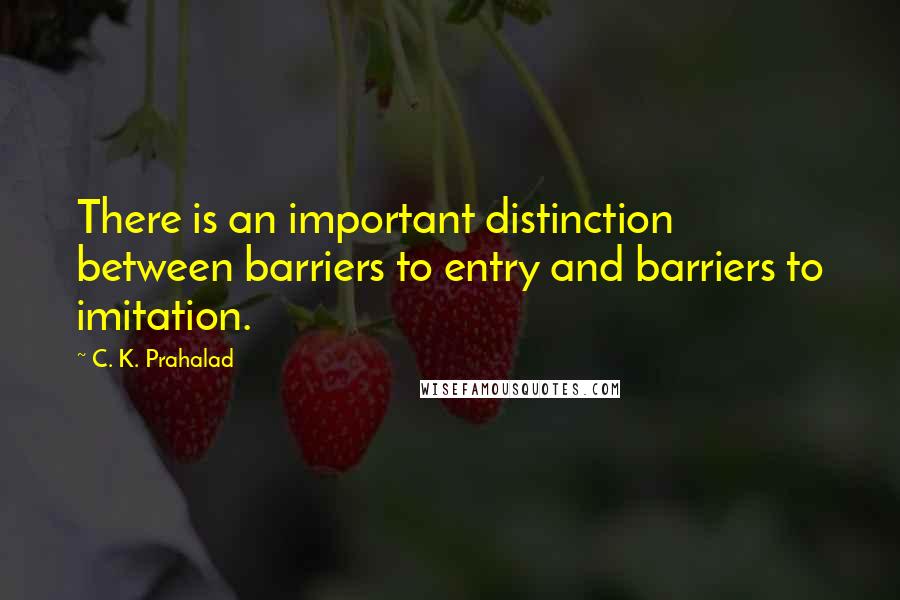 C. K. Prahalad Quotes: There is an important distinction between barriers to entry and barriers to imitation.