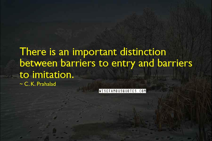 C. K. Prahalad Quotes: There is an important distinction between barriers to entry and barriers to imitation.