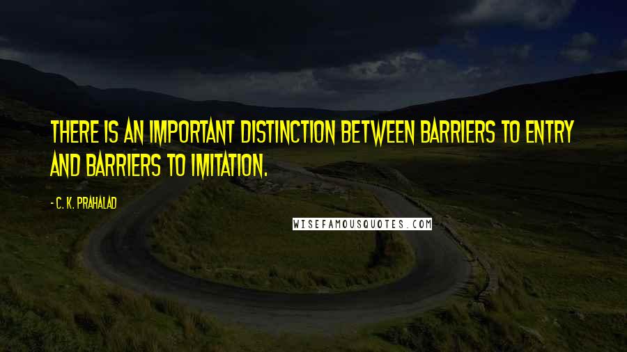 C. K. Prahalad Quotes: There is an important distinction between barriers to entry and barriers to imitation.