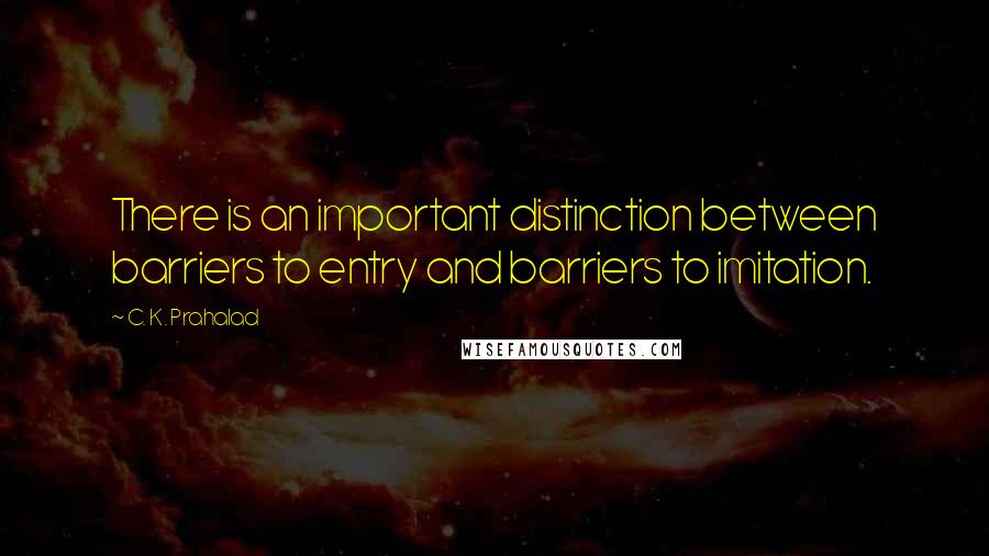 C. K. Prahalad Quotes: There is an important distinction between barriers to entry and barriers to imitation.