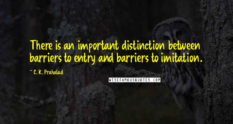C. K. Prahalad Quotes: There is an important distinction between barriers to entry and barriers to imitation.