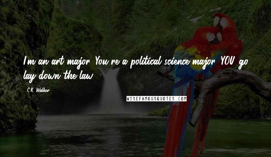 C.K. Walker Quotes: I'm an art major. You're a political science major. YOU go lay down the law.